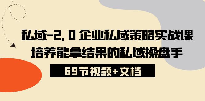 私域-2.0 企业私域策略实战课，培养能拿结果的私域操盘手 (69节视频+文档)-紫爵资源库