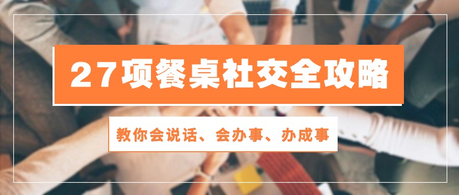 27项 餐桌社交全攻略：教你会说话、会办事、办成事-紫爵资源库