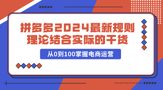 拼多多2024最新规则理论结合实际的干货，从0到100掌握电商运营-紫爵资源库