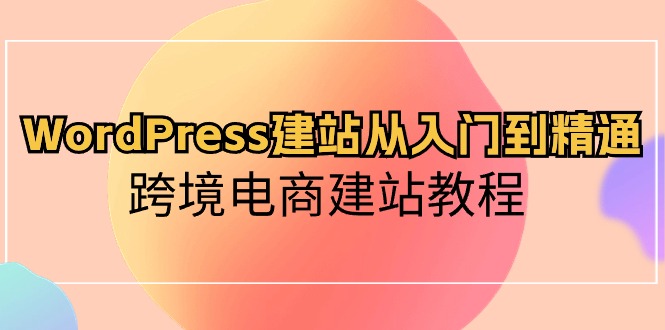 WordPress建站从入门到精通，跨境电商建站教程（60节课）-紫爵资源库