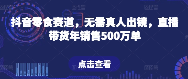 抖音零食赛道，无需真人出镜，直播带货年销售500万单-紫爵资源库