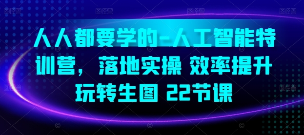 人人都要学的-人工智能特训营，落地实操 效率提升 玩转生图(22节课)-紫爵资源库