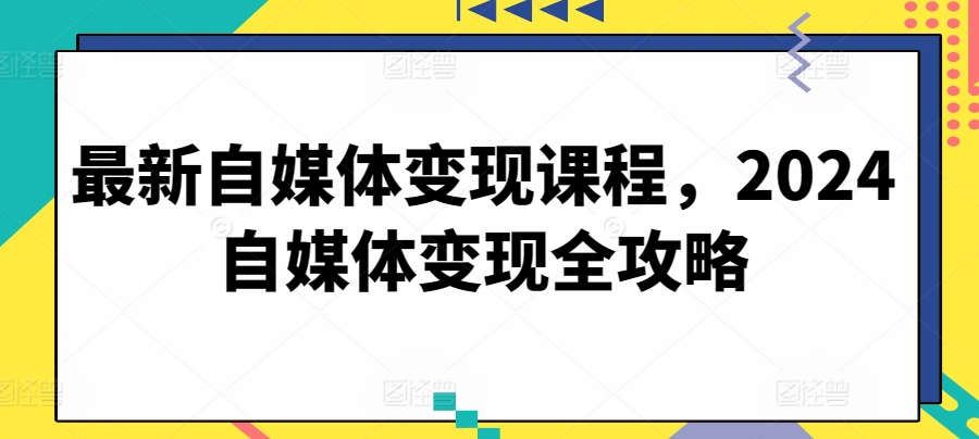 最新自媒体变现课程，2024自媒体变现全攻略-紫爵资源库