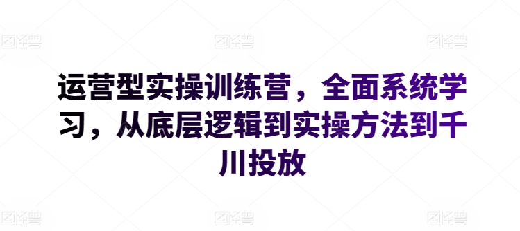 运营型实操训练营，全面系统学习，从底层逻辑到实操方法到千川投放-紫爵资源库