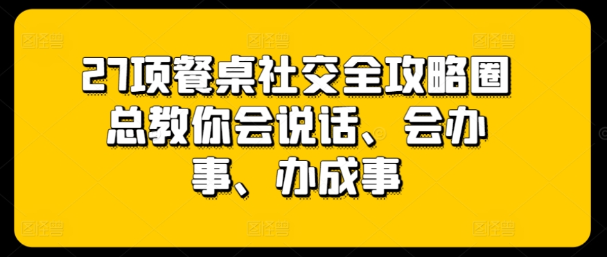 27项餐桌社交全攻略圈总教你会说话、会办事、办成事-紫爵资源库