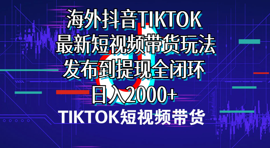 海外短视频带货，最新短视频带货玩法发布到提现全闭环，日入2000+-紫爵资源库