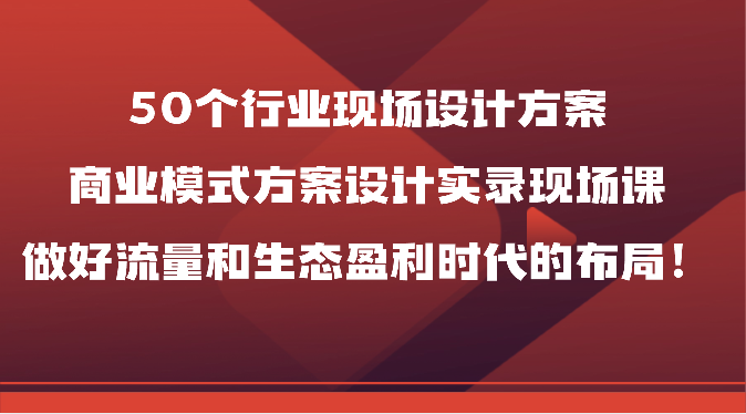 50个行业现场设计方案，商业模式方案设计实录现场课，做好流量和生态盈利时代的布局！-紫爵资源库