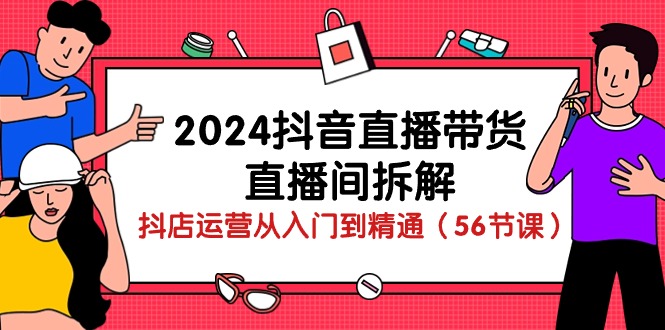 2024抖音直播带货直播间拆解：抖店运营从入门到精通（56节课）-紫爵资源库