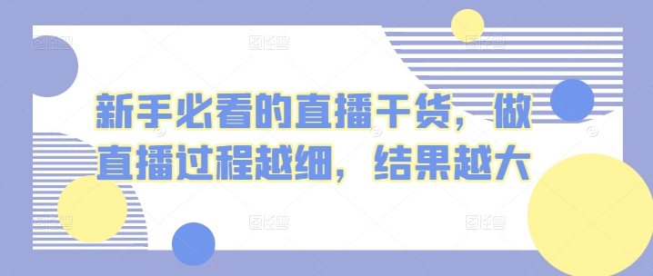 新手必看的直播干货，做直播过程越细，结果越大-紫爵资源库