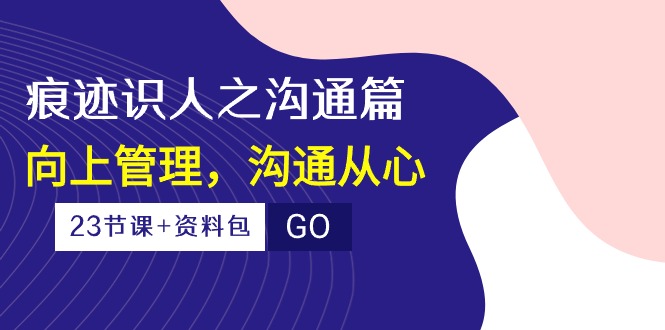 痕迹识人之沟通篇，向上管理，沟通从心（23节课+资料包）-紫爵资源库