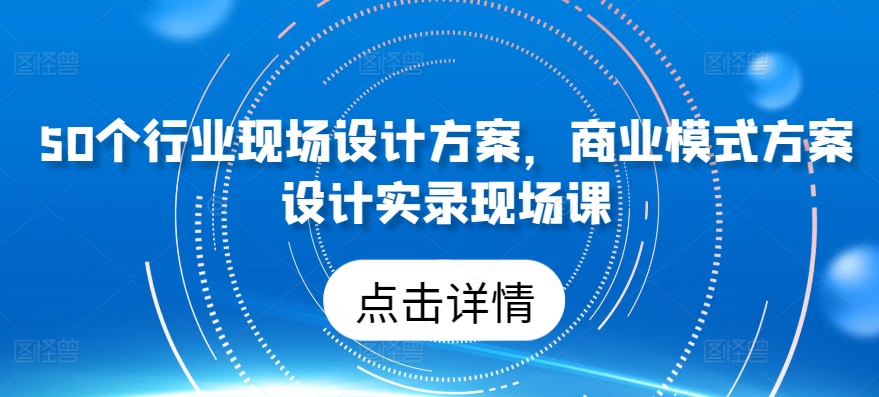 50个行业现场设计方案，​商业模式方案设计实录现场课-紫爵资源库