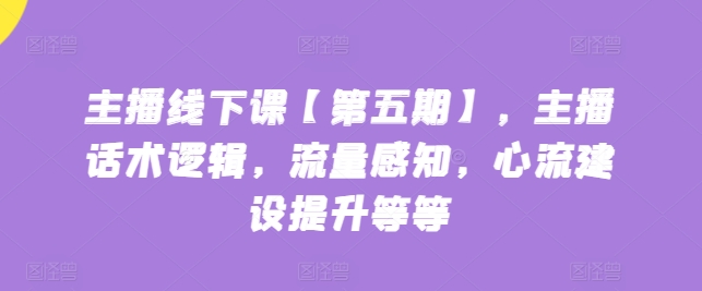 主播线下课【第五期】，主播话术逻辑，流量感知，心流建设提升等等-紫爵资源库