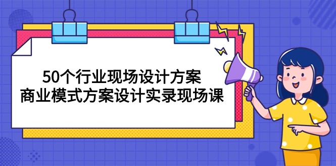 50个行业 现场设计方案，商业模式方案设计实录现场课-紫爵资源库