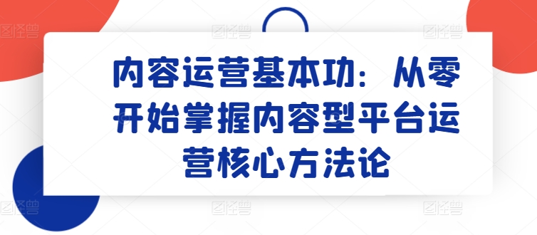 内容运营基本功：从零开始掌握内容型平台运营核心方法论-紫爵资源库