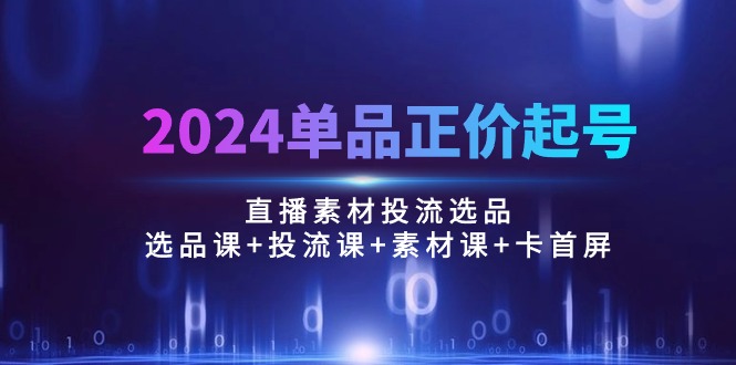 2024单品正价起号，直播素材投流选品：选品课+投流课+素材课+卡首屏/100节-紫爵资源库