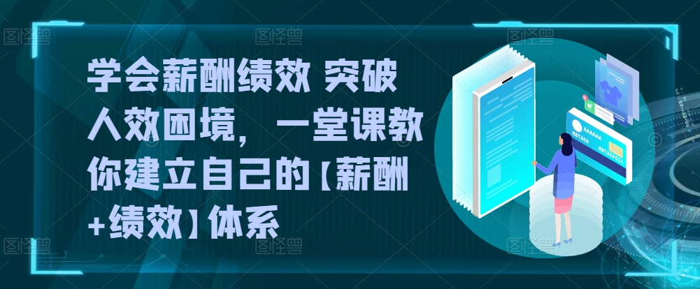 学会薪酬绩效 突破人效困境，​一堂课教你建立自己的【薪酬+绩效】体系-紫爵资源库