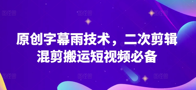 原创字幕雨技术，二次剪辑混剪搬运短视频必备-紫爵资源库