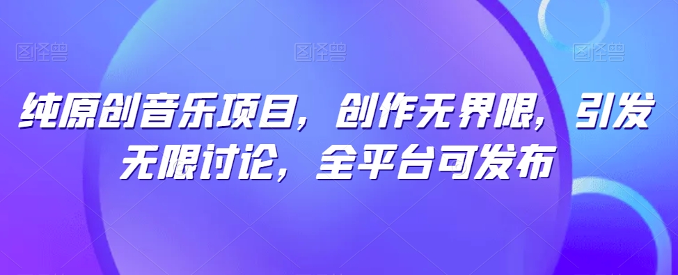 纯原创音乐项目，创作无界限，引发无限讨论，全平台可发布-紫爵资源库