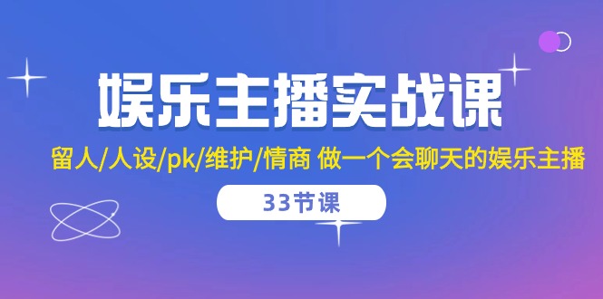 娱乐主播实战课 留人/人设/pk/维护/情商 做一个会聊天的娱乐主播（33节课）-紫爵资源库