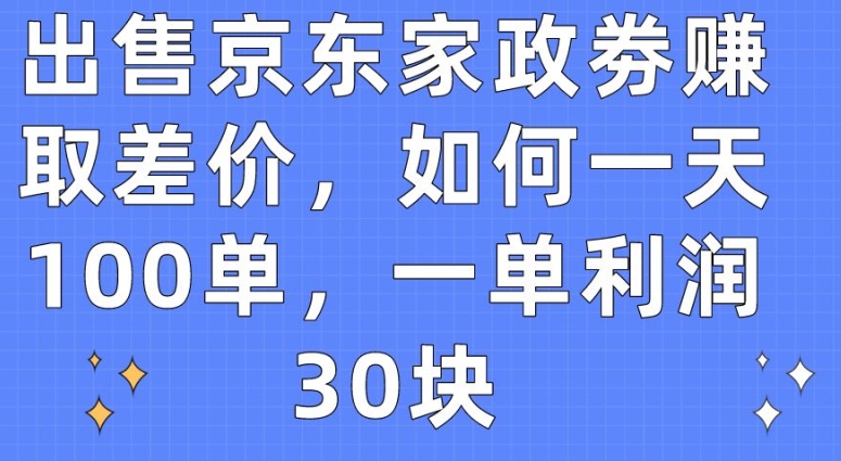 出售京东家政劵赚取差价，如何一天100单，一单利润30块-紫爵资源库