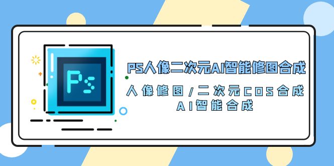 PS人像二次元AI智能修图 合成 人像修图/二次元 COS合成/AI 智能合成/100节-紫爵资源库