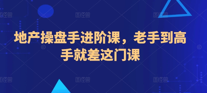 地产操盘手进阶课，老手到高手就差这门课-紫爵资源库