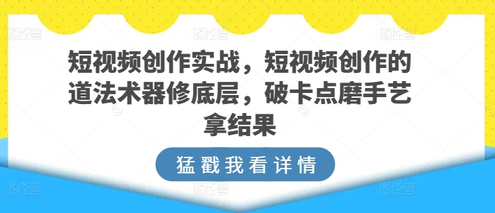 短视频创作实战，短视频创作的道法术器修底层，破卡点磨手艺拿结果-紫爵资源库