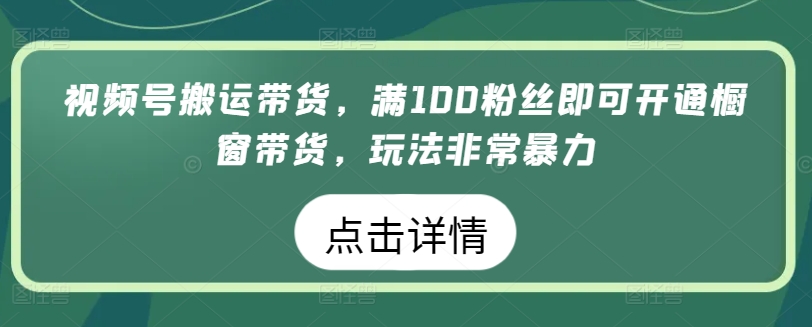 视频号搬运带货，满100粉丝即可开通橱窗带货，玩法非常暴力-紫爵资源库