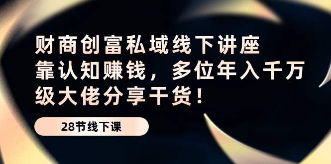 财商创富私域线下讲座：靠认知赚钱，多位年入千万级大佬分享干货！-紫爵资源库