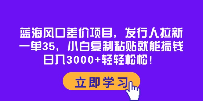 蓝海风口差价项目，发行人拉新，一单35，小白复制粘贴就能搞钱！日入30…-紫爵资源库