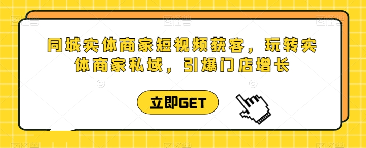 同城实体商家短视频获客直播课，玩转实体商家私域，引爆门店增长-紫爵资源库