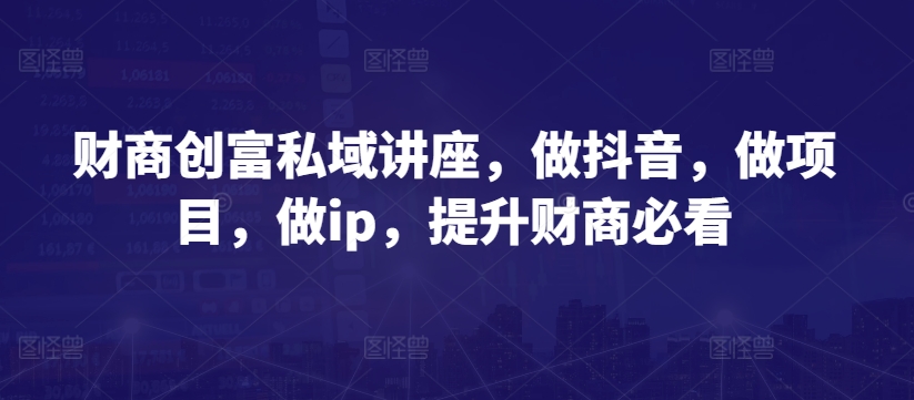 财商创富私域讲座，做抖音，做项目，做ip，提升财商必看-紫爵资源库