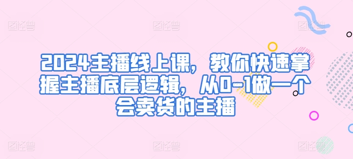 2024主播线上课，教你快速掌握主播底层逻辑，从0-1做一个会卖货的主播-紫爵资源库