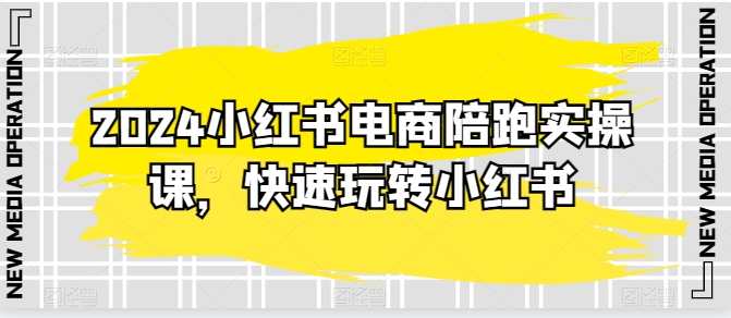 2024小红书电商陪跑实操课，快速玩转小红书，超过20节精细化课程-紫爵资源库