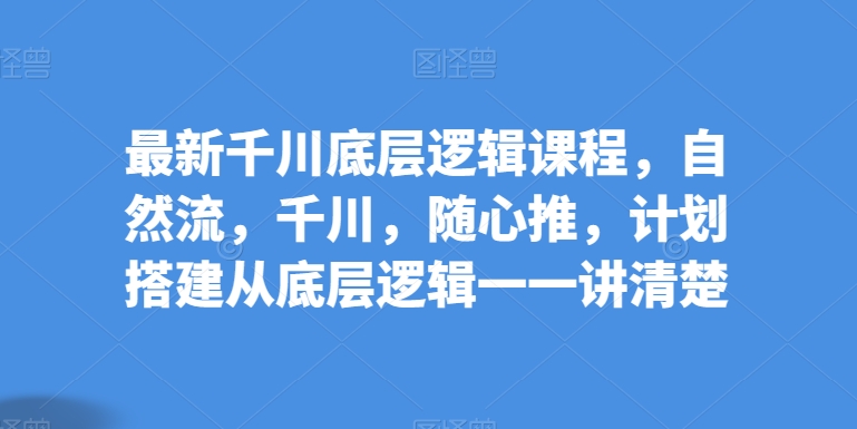 最新千川底层逻辑课程，自然流，千川，随心推，计划搭建从底层逻辑一一讲清楚-紫爵资源库