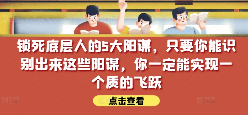 锁死底层人的5大阳谋，只要你能识别出来这些阳谋，你一定能实现一个质的飞跃【付费文章】-紫爵资源库