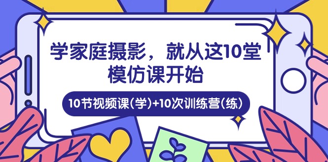 学家庭 摄影，就从这10堂模仿课开始 ，10节视频课(学)+10次训练营(练)-紫爵资源库