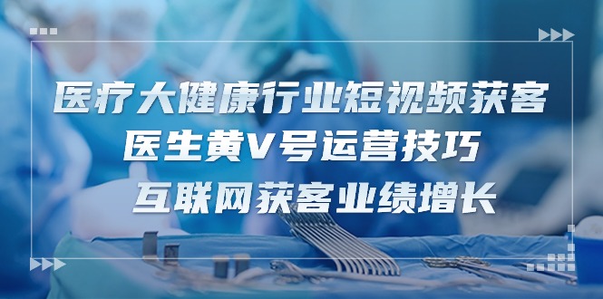 医疗 大健康行业短视频获客：医生黄V号运营技巧  互联网获客业绩增长-15节-紫爵资源库