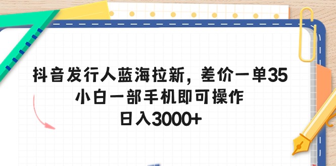 抖音发行人蓝海拉新，差价一单35，小白一部手机即可操作，日入3000+-紫爵资源库