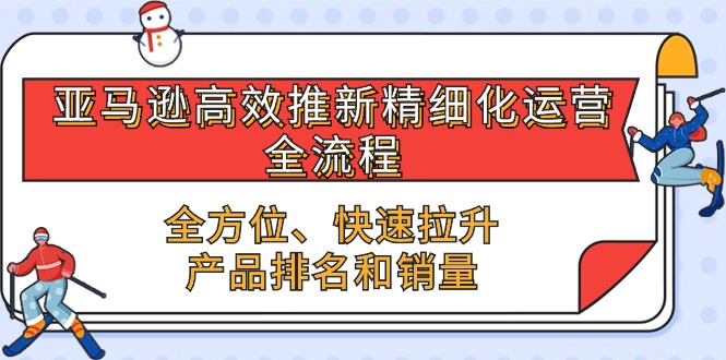 亚马逊-高效推新精细化 运营全流程，全方位、快速 拉升产品排名和销量-紫爵资源库