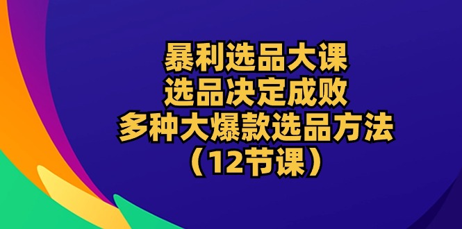 暴利 选品大课：选品决定成败，教你多种大爆款选品方法-紫爵资源库