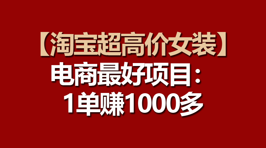 【淘宝超高价女装】电商最好项目：一单赚1000多-紫爵资源库