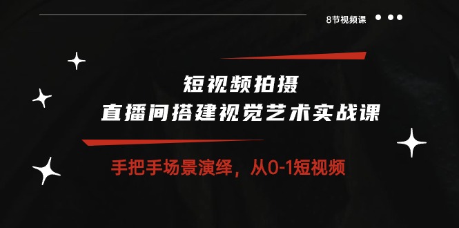 短视频拍摄+直播间搭建视觉艺术实战课：手把手场景演绎 从0-1短视频-8节课-紫爵资源库