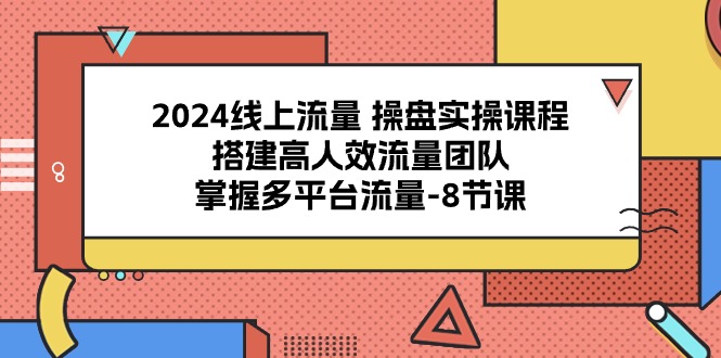 2024线上流量 操盘实操课程，搭建高人效流量团队，掌握多平台流量-8节课-紫爵资源库