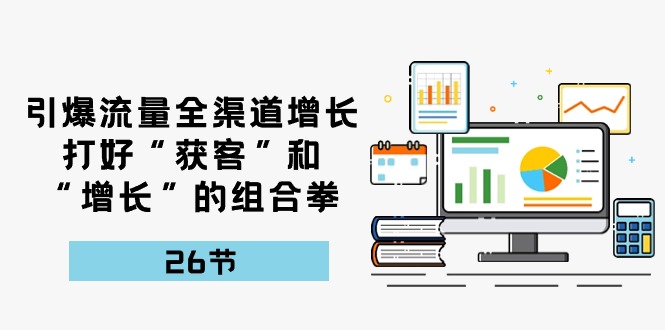 引爆流量 全渠 道增长，打好“获客”和“增长”的组合拳-26节-紫爵资源库