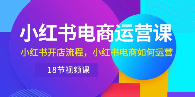 小红书·电商运营课：小红书开店流程，小红书电商如何运营-紫爵资源库