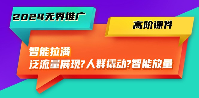 2024无界推广 高阶课件，智能拉满，泛流量展现→人群撬动→智能放量-45节-紫爵资源库