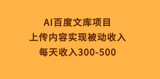 AI百度文库项目，上传内容实现被动收入，每天收入300-500-紫爵资源库