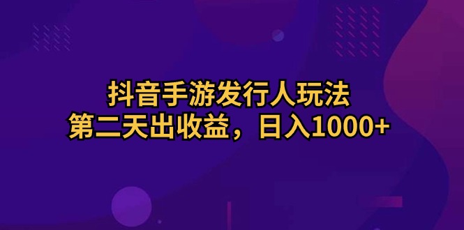 抖音手游发行人玩法，第二天出收益，日入1000+-紫爵资源库