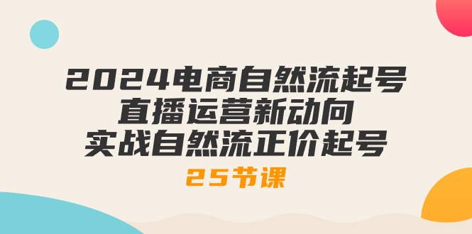 2024电商自然流起号，直播运营新动向 实战自然流正价起号-25节课-紫爵资源库